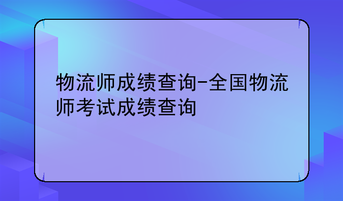 物流师成绩查询-全国物流师考试成绩查询