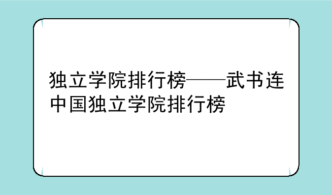 独立学院排行榜——武书连中国独立学院排行榜