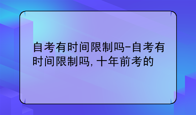 自考有时间限制吗-自考有时间限制吗,十年前考的
