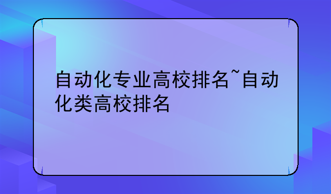 自动化专业高校排名~自动化类高校排名