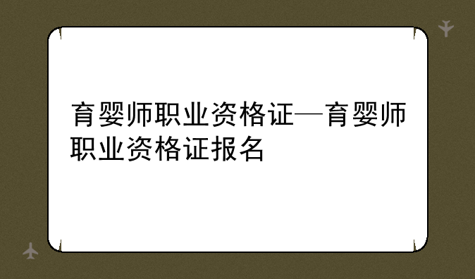 育婴师职业资格证—育婴师职业资格证报名