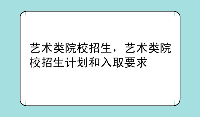 艺术类院校招生，艺术类院校招生计划和入取要求