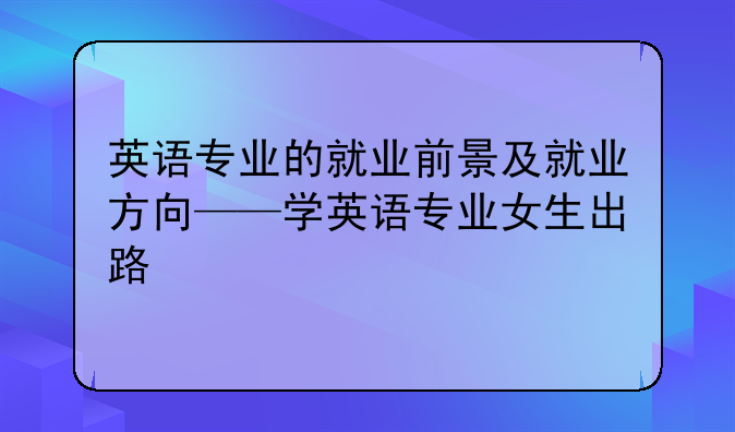 英语专业的就业前景及就业方向——学英语专业女生出路