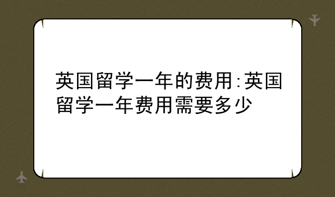 英国留学一年的费用:英国留学一年费用需要多少