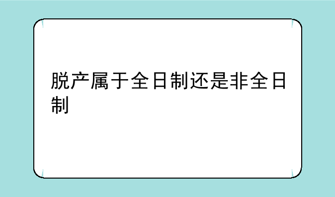 脱产属于全日制还是非全日制