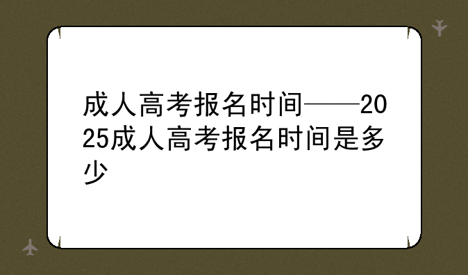 成人高考报名时间——2025成人高考报名时间是多少