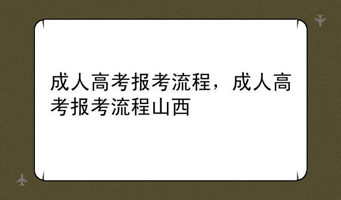 成人高考报考流程，成人高考报考流程山西