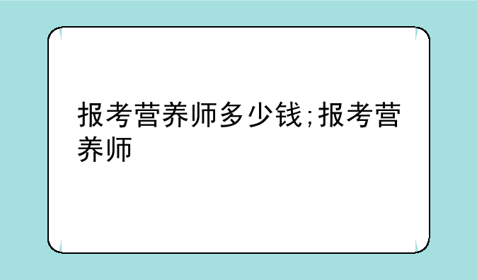 报考营养师多少钱;报考营养师
