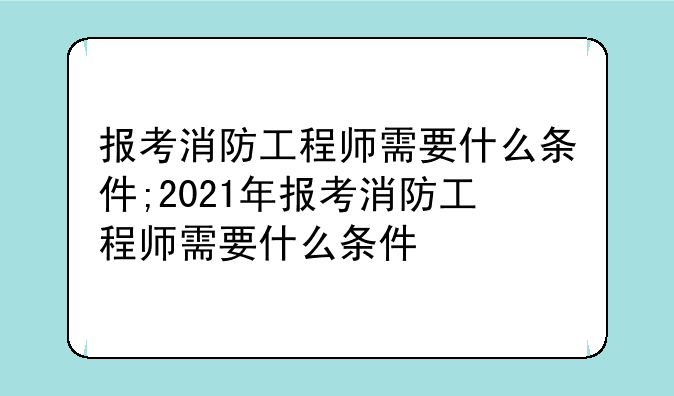 报考消防工程师需要什么条件;2021年报考消防工程师需要什么条件