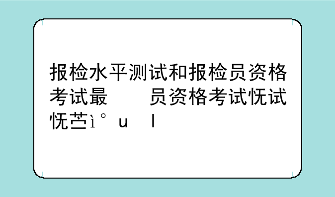 报检水平测试和报检员资格考试有什么不同