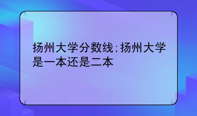 扬州大学分数线;扬州大学是一本还是二本