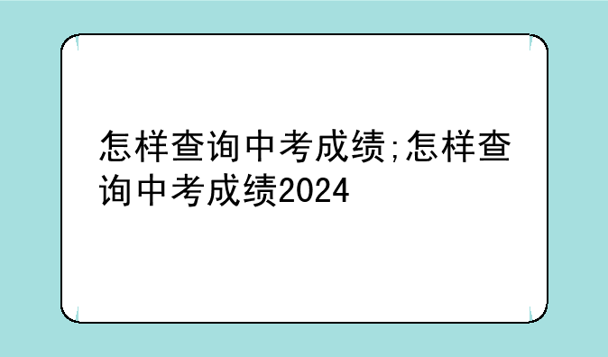 怎样查询中考成绩;怎样查询中考成绩2024