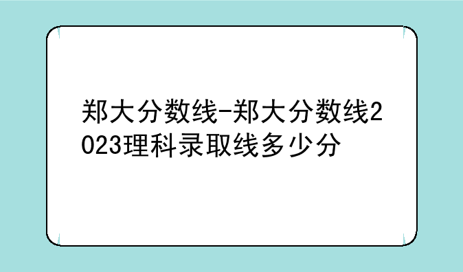 郑大分数线-郑大分数线2023理科录取线多少分