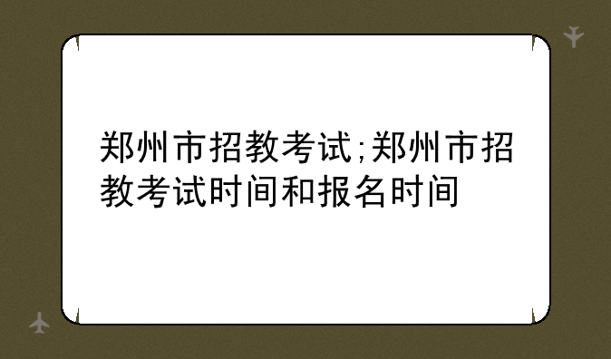 郑州市招教考试;郑州市招教考试时间和报名时间