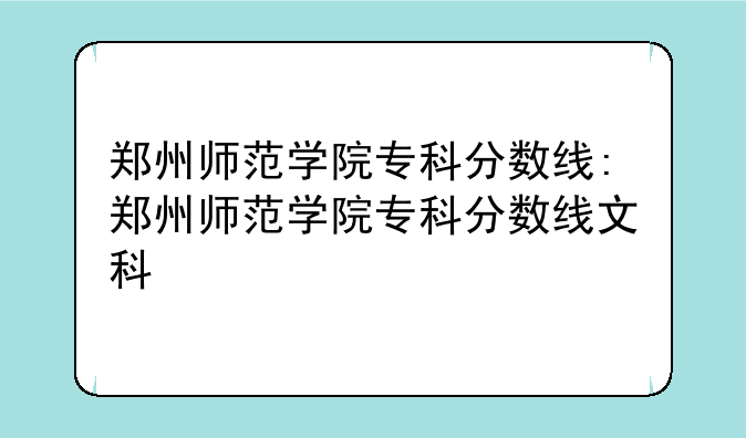 郑州师范学院专科分数线:郑州师范学院专科分数线文科