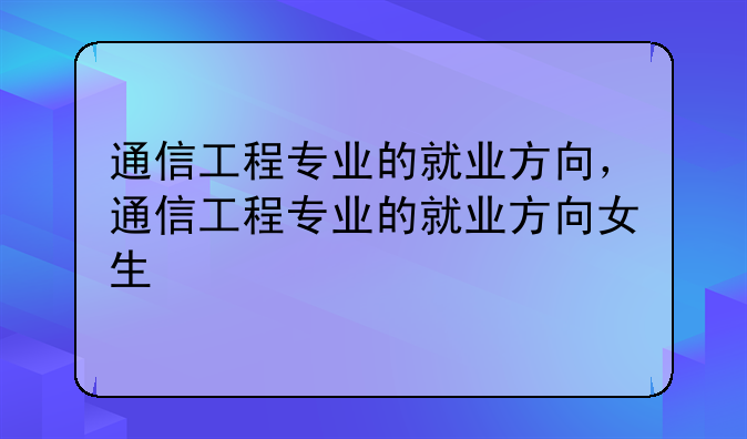 通信工程专业的就业方向，通信工程专业的就业方向女生