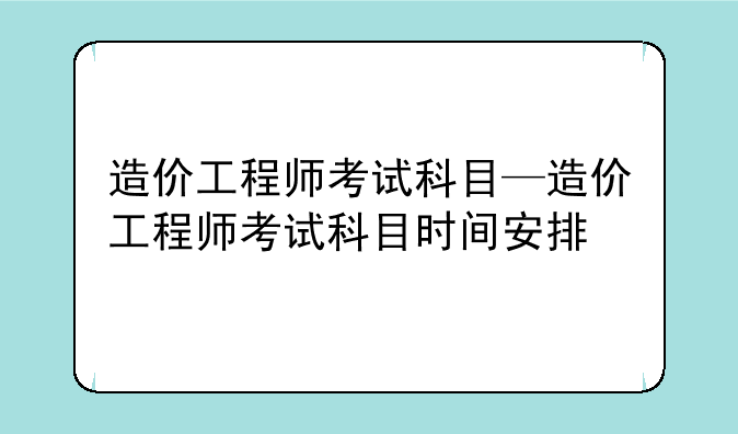 造价工程师考试科目—造价工程师考试科目时间安排