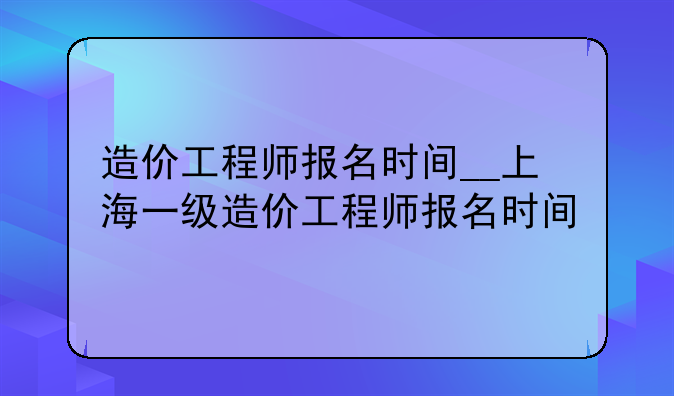 造价工程师报名时间__上海一级造价工程师报名时间