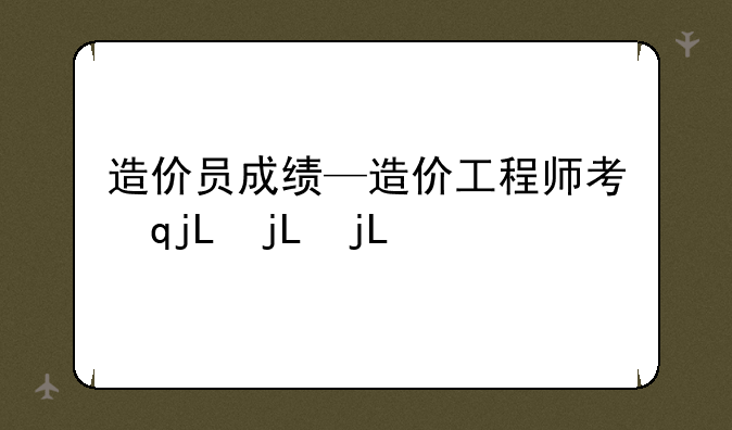 造价员成绩—造价工程师考试成绩