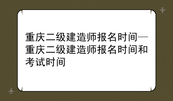 重庆二级建造师报名时间—重庆二级建造师报名时间和考试时间