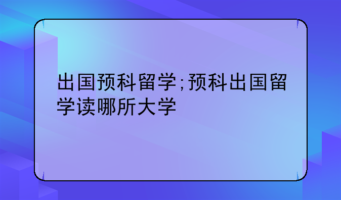 出国预科留学;预科出国留学读哪所大学