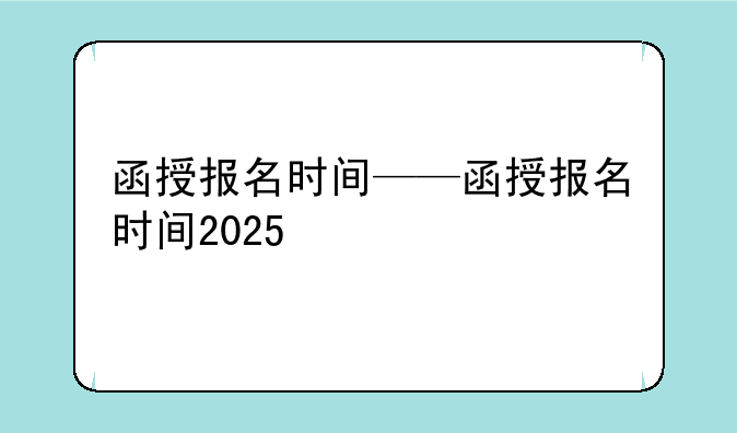 函授报名时间——函授报名时间2025