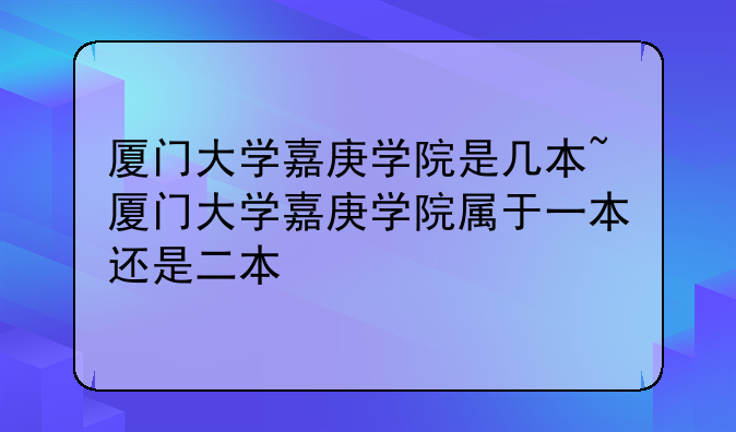 厦门大学嘉庚学院是几本~厦门大学嘉庚学院属于一本还是二本