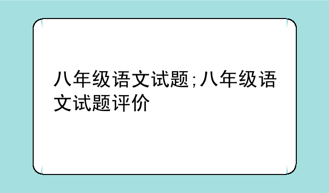 八年级语文试题;八年级语文试题评价
