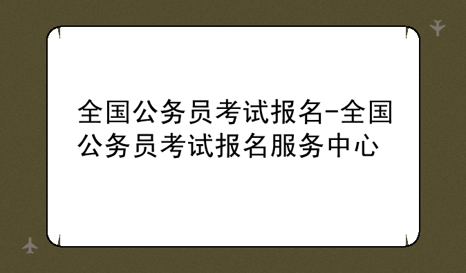 全国公务员考试报名-全国公务员考试报名服务中心