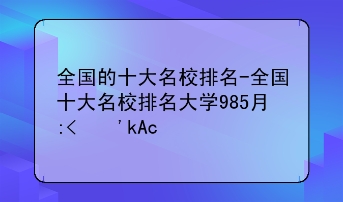 全国的十大名校排名-全国十大名校排名大学985有哪些
