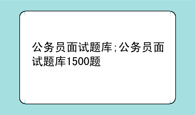 公务员面试题库;公务员面试题库1500题