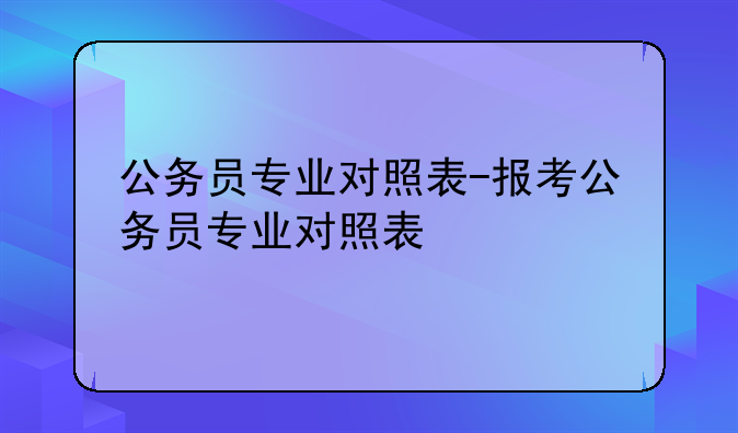 公务员专业对照表-报考公务员专业对照表