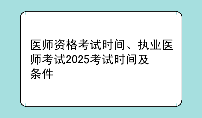 医师资格考试时间、执业医师考试2025考试时间及条件