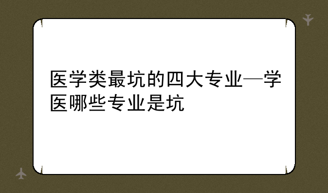 医学类最坑的四大专业—学医哪些专业是坑