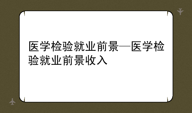 医学检验就业前景—医学检验就业前景收入