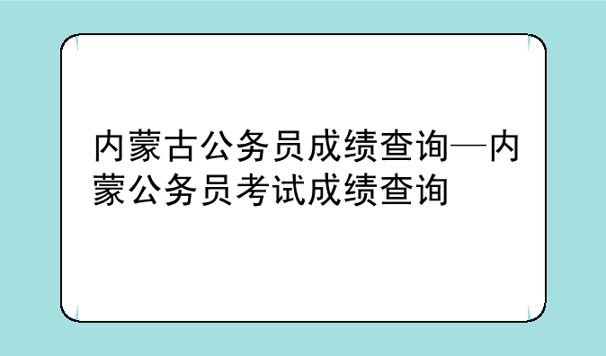 内蒙古公务员成绩查询—内蒙公务员考试成绩查询