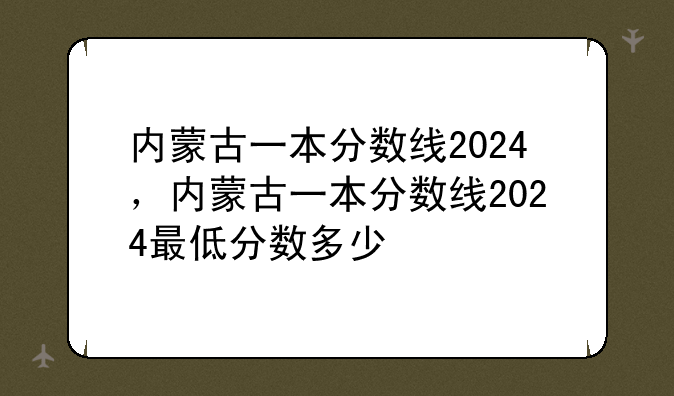 内蒙古一本分数线2024，内蒙古一本分数线2024最低分数多少