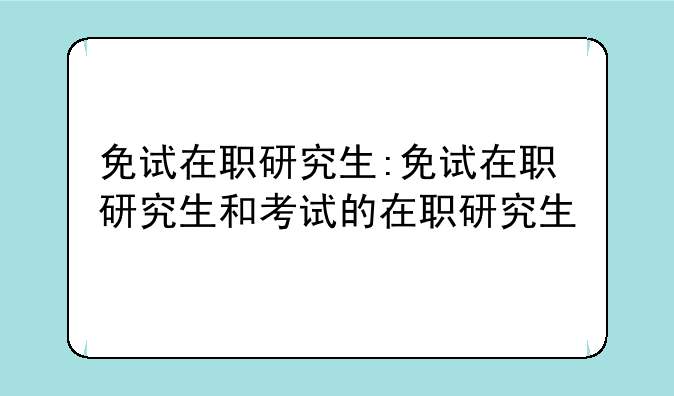 免试在职研究生:免试在职研究生和考试的在职研究生