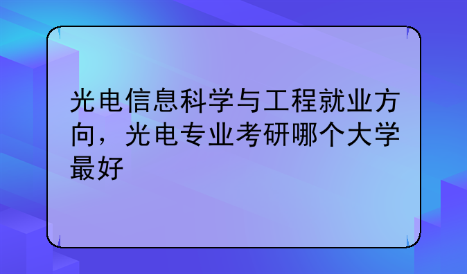 光电信息科学与工程就业方向，光电专业考研哪个大学最好