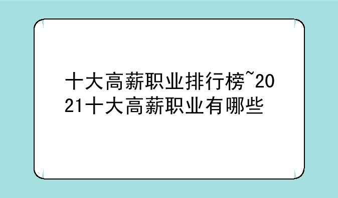 十大高薪职业排行榜~2021十大高薪职业有哪些