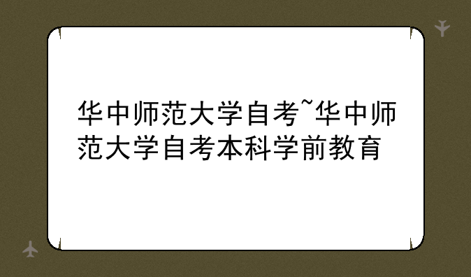 华中师范大学自考~华中师范大学自考本科学前教育