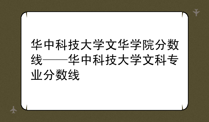 华中科技大学文华学院分数线——华中科技大学文科专业分数线