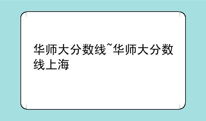 华师大分数线~华师大分数线上海