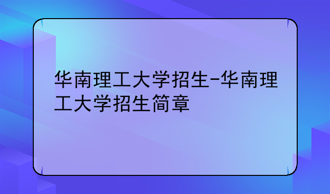 华南理工大学招生-华南理工大学招生简章