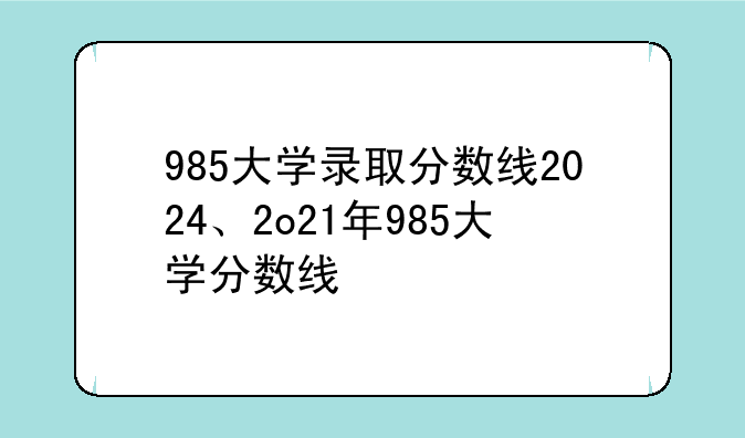 985大学录取分数线2024、2o21年985大学分数线