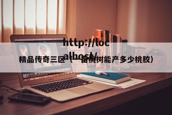 精品传奇三区(一亩桃树能产多少桃胶)